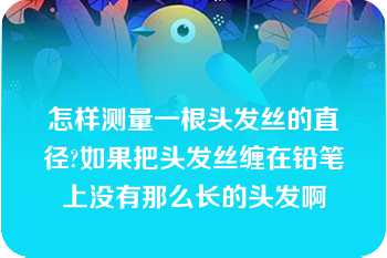 怎样测量一根头发丝的直径?如果把头发丝缠在铅笔上没有那么长的头发啊