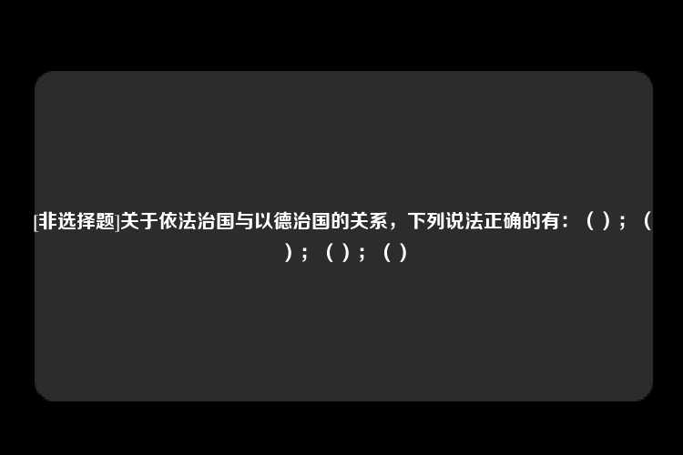 [非选择题]关于依法治国与以德治国的关系，下列说法正确的有：（）；（）；（）；（）