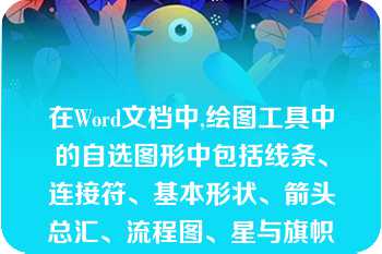 在Word文档中,绘图工具中的自选图形中包括线条、连接符、基本形状、箭头总汇、流程图、星与旗帜等