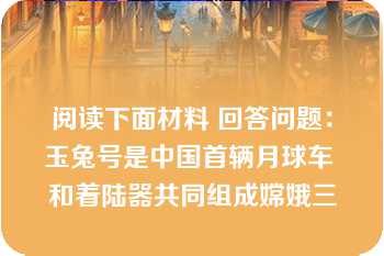 阅读下面材料 回答问题：玉兔号是中国首辆月球车 和着陆器共同组成嫦娥三