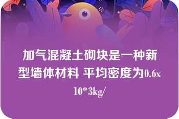 加气混凝土砌块是一种新型墙体材料 平均密度为0.6x10*3kg/