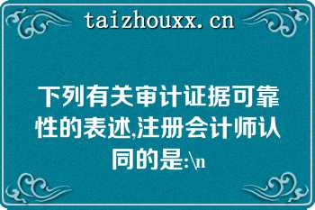 下列有关审计证据可靠性的表述,注册会计师认同的是:\n