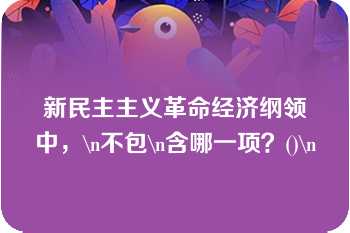 新民主主义革命经济纲领中，\n不包\n含哪一项？()\n