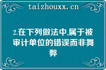 2.在下列做法中,属于被审计单位的错误而非舞弊