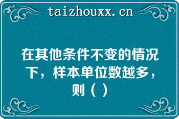 在其他条件不变的情况下，样本单位数越多，则（）