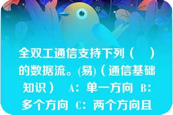 全双工通信支持下列（   ）的数据流。(易)（通信基础知识）   A：单一方向  B：多个方向  C：两个方向且同时  D：两个方向.非同时  