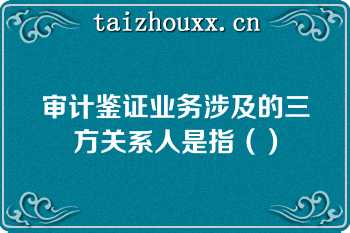 审计鉴证业务涉及的三方关系人是指（）