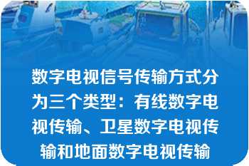 数字电视信号传输方式分为三个类型：有线数字电视传输、卫星数字电视传输和地面数字电视传输