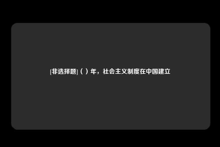 [非选择题]（）年，社会主义制度在中国建立