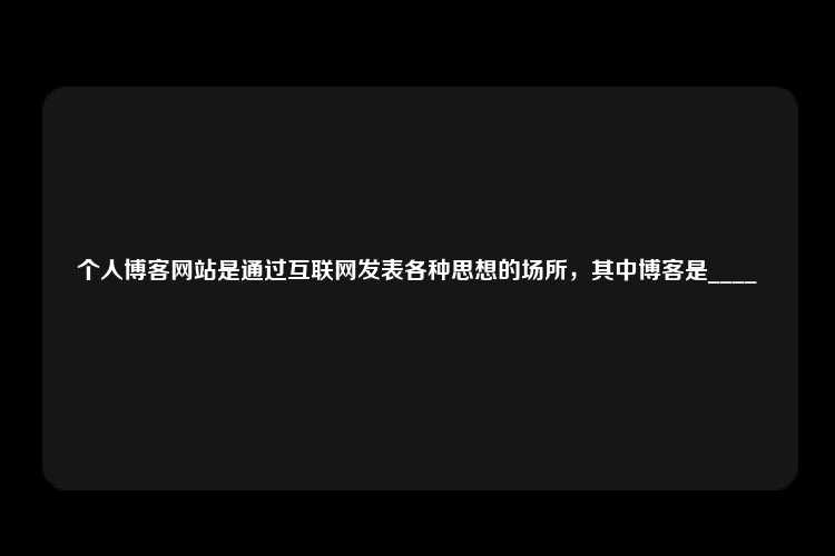 个人博客网站是通过互联网发表各种思想的场所，其中博客是____