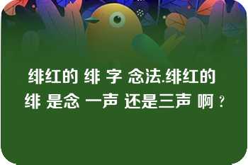 绯红的 绯 字 念法.绯红的 绯 是念 一声 还是三声 啊 ?