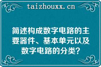 简述构成数字电路的主要器件、基本单元以及数字电路的分类？