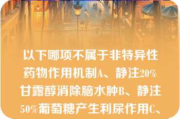 以下哪项不属于非特异性药物作用机制A、静注20%甘露醇消除脑水肿B、静注50%葡萄糖产生利尿作用C、口以下哪项不属于非特异性药物作用机制A、静注20%甘露醇消除脑水肿B、静注50%葡萄糖产生利尿作用C、口服硫酸镁刺激肠蠕动而导泻D、肌内注射二巯丁二钠促使汞、砷随尿排出E、眼结膜外用丁卡因产生表面麻醉作用