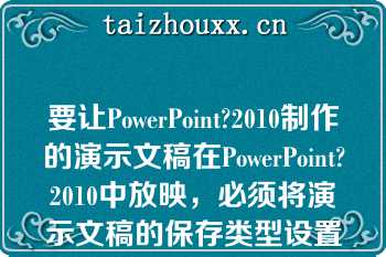 要让PowerPoint?2010制作的演示文稿在PowerPoint?2010中放映，必须将演示文稿的保存类型设置为（）。