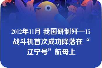 2012年11月 我国研制歼一15战斗机首次成功降落在“辽宁号”航母上