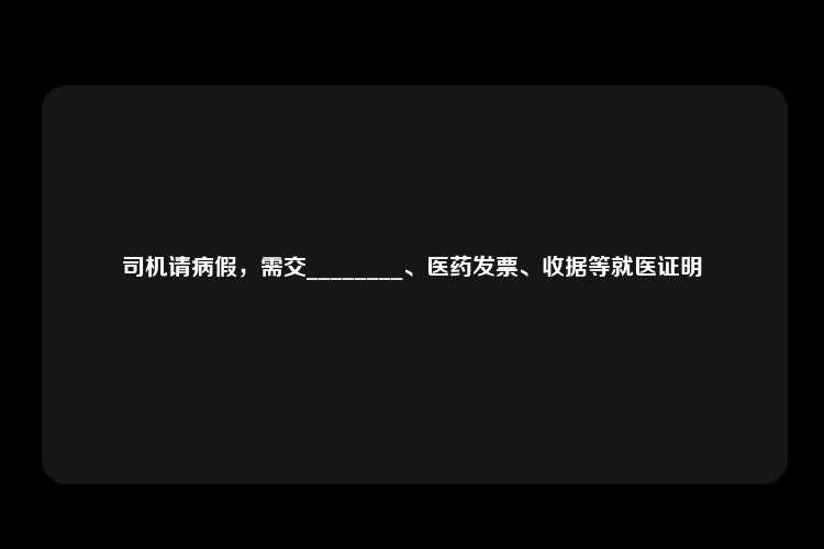 司机请病假，需交________、医药发票、收据等就医证明