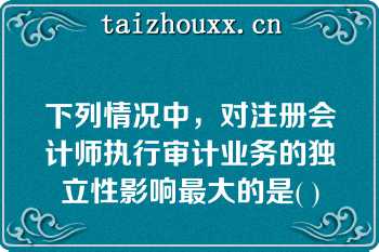 下列情况中，对注册会计师执行审计业务的独立性影响最大的是( )