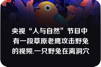 央视“人与自然”节目中 有一段草原老鹰攻击野兔的视频.一只野兔在离洞穴