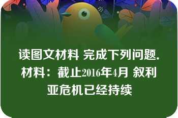 读图文材料 完成下列问题．材料：截止2016年4月 叙利亚危机已经持续