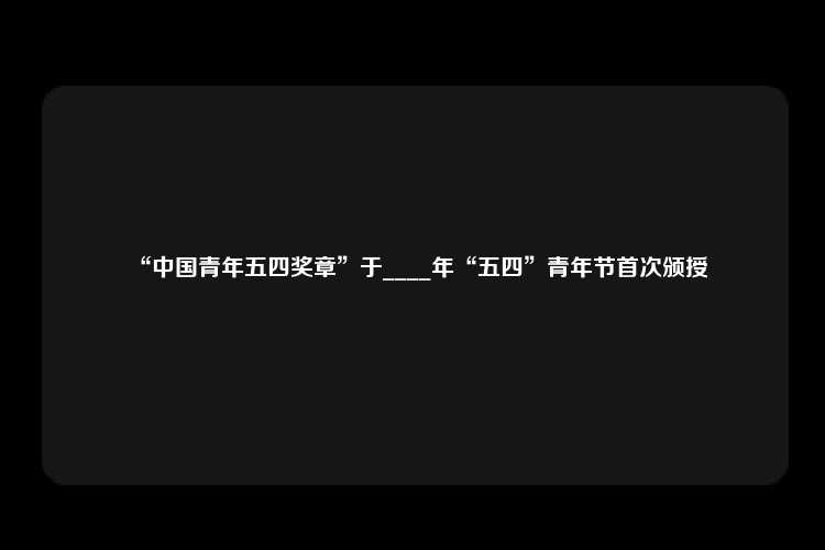 “中国青年五四奖章”于____年“五四”青年节首次颁授