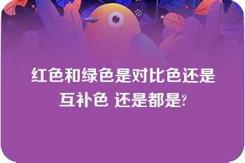 红色和绿色是对比色还是互补色 还是都是?