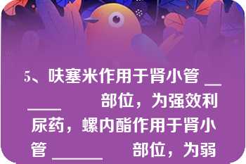 5、呋塞米作用于肾小管 ______        部位，为强效利尿药，螺内酯作用于肾小管 ______      部位，为弱效利尿药\n