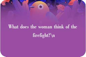 What does the woman think of the firefight?\n