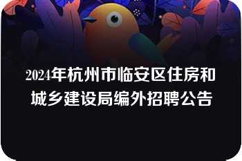 2024年杭州市临安区住房和城乡建设局编外招聘公告