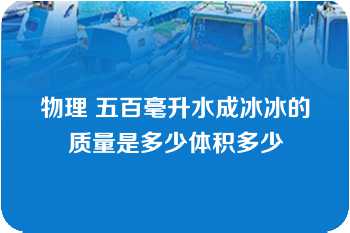 物理 五百毫升水成冰冰的质量是多少体积多少