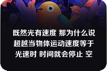 既然光有速度 那为什么说超越当物体运动速度等于光速时 时间就会停止 空