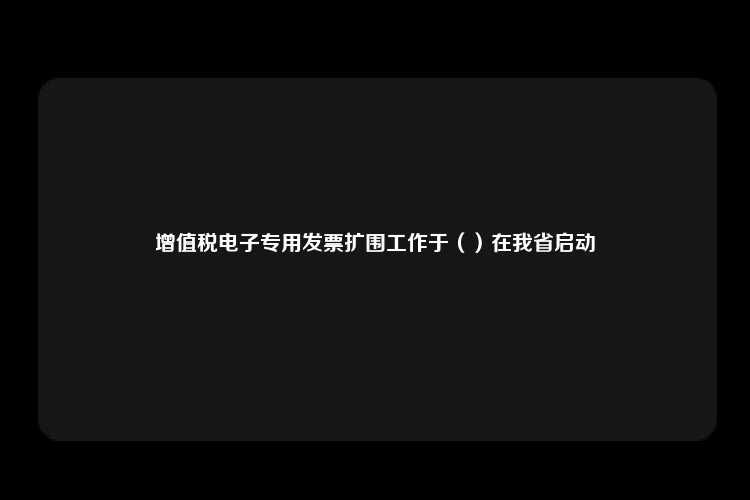 增值税电子专用发票扩围工作于（）在我省启动