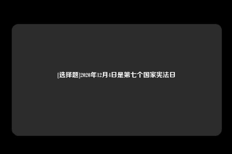 [选择题]2020年12月4日是第七个国家宪法日