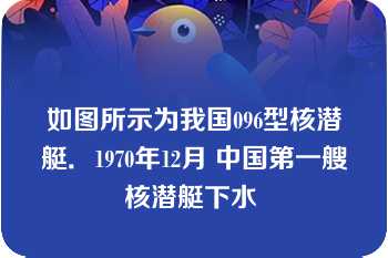 如图所示为我国096型核潜艇．1970年12月 中国第一艘核潜艇下水 