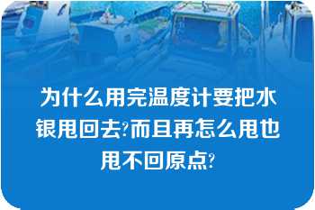 为什么用完温度计要把水银甩回去?而且再怎么甩也甩不回原点?