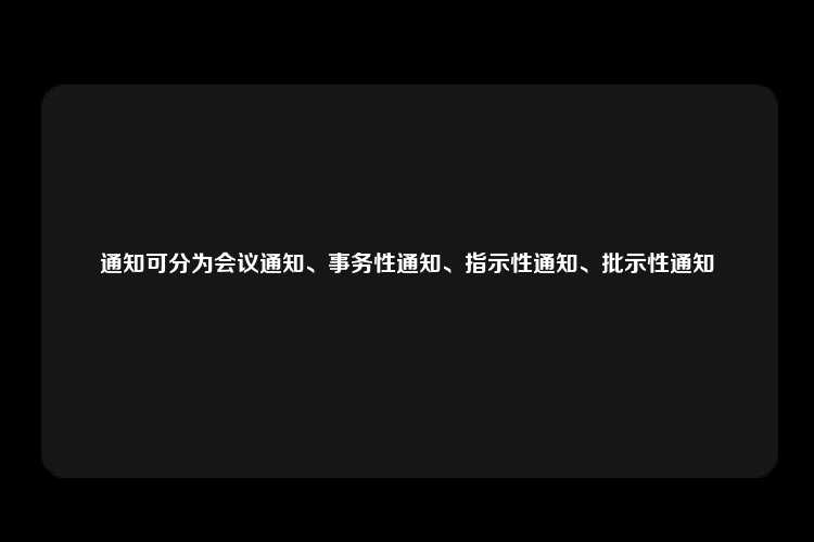 通知可分为会议通知、事务性通知、指示性通知、批示性通知