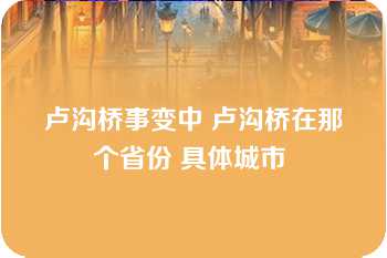 卢沟桥事变中 卢沟桥在那个省份 具体城市 