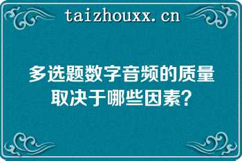 多选题数字音频的质量取决于哪些因素？