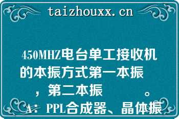 450MHZ电台单工接收机的本振方式第一本振        ，第二本振          。   A：PPL合成器、晶体振荡  B：PLL合成器、晶体本振  C：PLL合成器、晶体振荡  D：PLL合成器、晶体振荡  