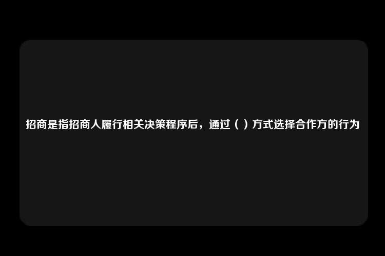 招商是指招商人履行相关决策程序后，通过（）方式选择合作方的行为