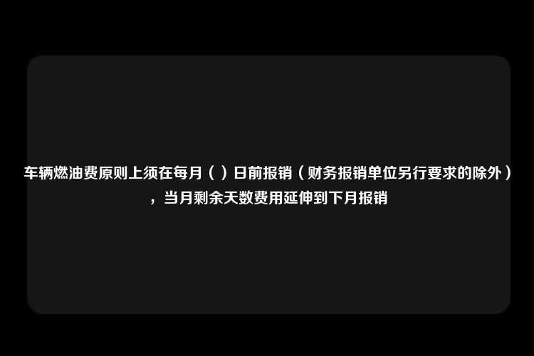 车辆燃油费原则上须在每月（）日前报销（财务报销单位另行要求的除外），当月剩余天数费用延伸到下月报销