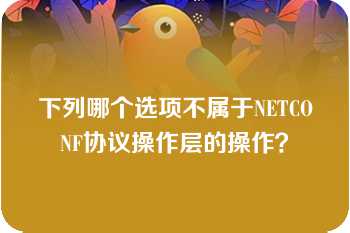 下列哪个选项不属于NETCONF协议操作层的操作？