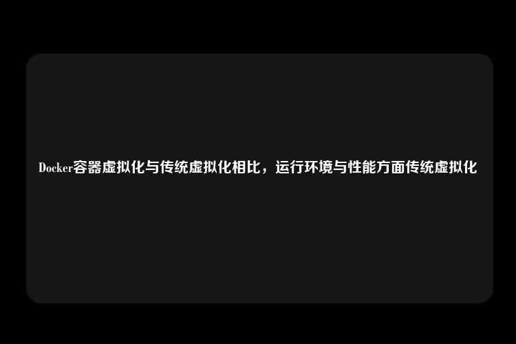 Docker容器虚拟化与传统虚拟化相比，运行环境与性能方面传统虚拟化