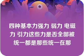 四种基本力强力 弱力 电磁力 引力这些力是否全部被统一都是那些统一在那