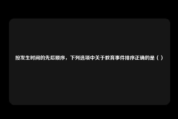 按发生时间的先后顺序，下列选项中关于教育事件排序正确的是（）