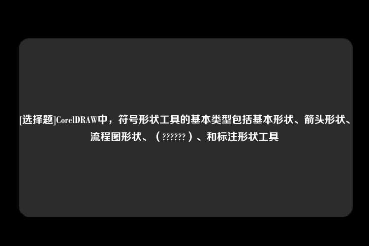 [选择题]CorelDRAW中，符号形状工具的基本类型包括基本形状、箭头形状、流程图形状、（??????）、和标注形状工具