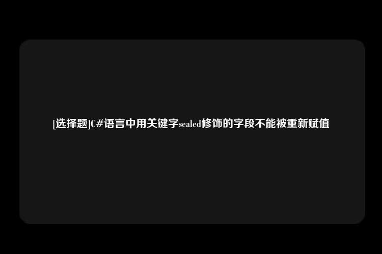 [选择题]C#语言中用关键字sealed修饰的字段不能被重新赋值