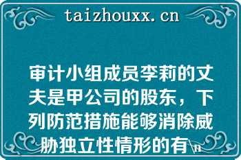 审计小组成员李莉的丈夫是甲公司的股东，下列防范措施能够消除威胁独立性情形的有\n