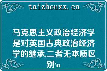 马克思主义政治经济学是对英国古典政治经济学的继承,二者无本质区别\n