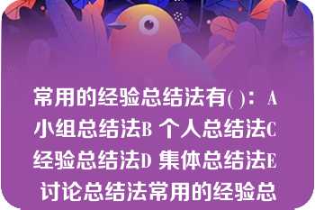 常用的经验总结法有( )：A 小组总结法B 个人总结法C 经验总结法D 集体总结法E 讨论总结法常用的经验总结法有( )：A 小组总结法B 个人总结法C 经验总结法D 集体总结法E 讨论总结法