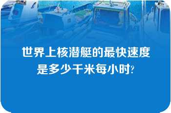 世界上核潜艇的最快速度是多少千米每小时?